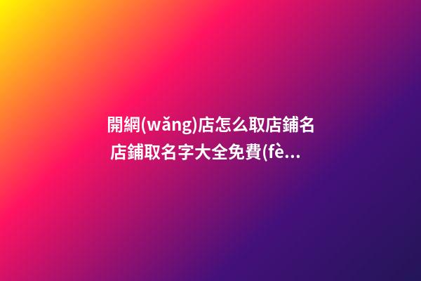 開網(wǎng)店怎么取店鋪名 店鋪取名字大全免費(fèi)